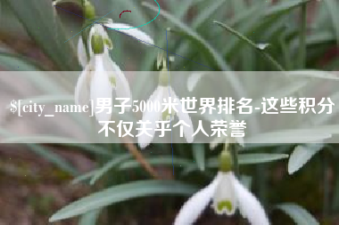 葫芦岛男子5000米世界排名-这些积分不仅关乎个人荣誉