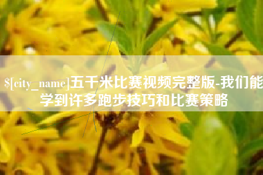 葫芦岛五千米比赛视频完整版-我们能学到许多跑步技巧和比赛策略