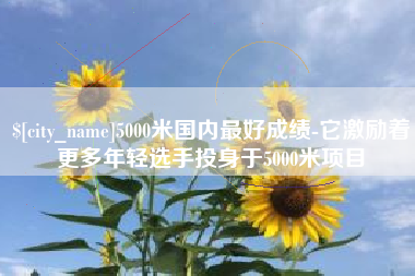 葫芦岛5000米国内最好成绩-它激励着更多年轻选手投身于5000米项目