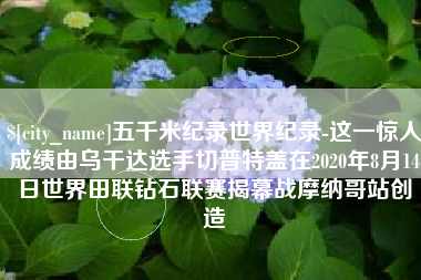 葫芦岛五千米纪录世界纪录-这一惊人成绩由乌干达选手切普特盖在2020年8月14日世界田联钻石联赛揭幕战摩纳哥站创造