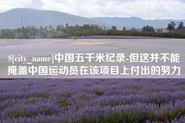 葫芦岛中国五千米纪录-但这并不能掩盖中国运动员在该项目上付出的努力