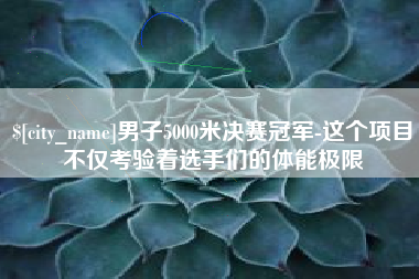 葫芦岛男子5000米决赛冠军-这个项目不仅考验着选手们的体能极限