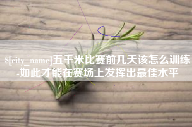 葫芦岛五千米比赛前几天该怎么训练-如此才能在赛场上发挥出最佳水平