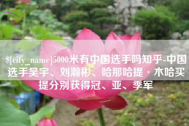 葫芦岛5000米有中国选手吗知乎-中国选手吴宇、刘瀚彬、哈那哈提·木哈买提分别获得冠、亚、季军