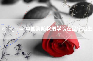葫芦岛中国消防救援学院在辽宁招生