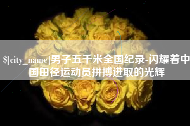 葫芦岛男子五千米全国纪录-闪耀着中国田径运动员拼搏进取的光辉