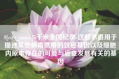 葫芦岛5千米全国纪录-这些术语用于描述某些病毒携带的致癌基因以及细胞内原本存在的可能与癌症发展有关的基因
