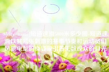 葫芦岛短道速滑5000米多少圈-短道速滑以其紧张刺激的赛事节奏和运动员们风驰电掣的身姿吸引着无数观众的目光