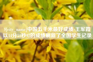 葫芦岛中国五千米最好成绩-王军霞以14分51秒92的成绩刷新了全国学生记录