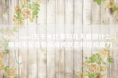 葫芦岛五千米比赛前几天要做什么-：睡眠不足会影响身体状态和反应能力