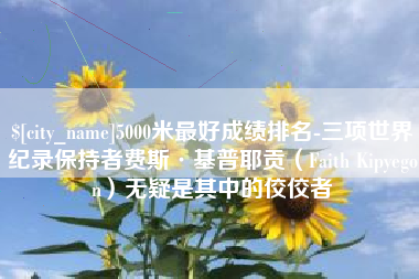 葫芦岛5000米最好成绩排名-三项世界纪录保持者费斯·基普耶贡（Faith Kipyegon）无疑是其中的佼佼者