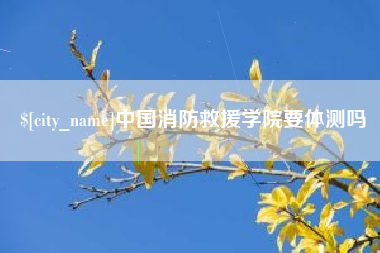 葫芦岛中国消防救援学院要体测吗