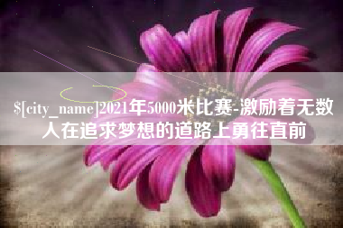 葫芦岛2021年5000米比赛-激励着无数人在追求梦想的道路上勇往直前