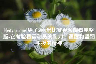 葫芦岛男子5000米比赛视频观看完整版-它考验着运动员的耐力、速度和坚韧不拔的精神
