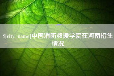 葫芦岛中国消防救援学院在河南招生情况
