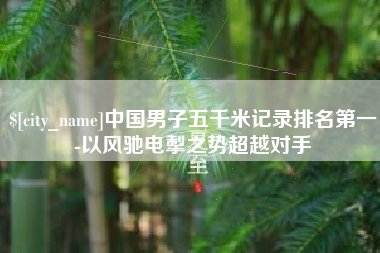 葫芦岛中国男子五千米记录排名第一-以风驰电掣之势超越对手