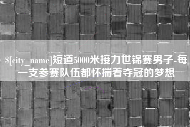 葫芦岛短道5000米接力世锦赛男子-每一支参赛队伍都怀揣着夺冠的梦想
