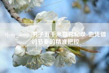 葫芦岛男子五千米世界纪录-他凭借对节奏的精准把控