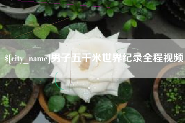 葫芦岛男子五千米世界纪录全程视频