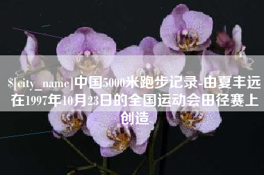 葫芦岛中国5000米跑步记录-由夏丰远在1997年10月23日的全国运动会田径赛上创造