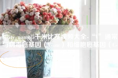 葫芦岛5千米比赛视频大全-“V”通常与病毒癌基因（V-onc）和细胞癌基因（C-onc）相关