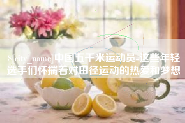 葫芦岛中国五千米运动员-这些年轻选手们怀揣着对田径运动的热爱和梦想