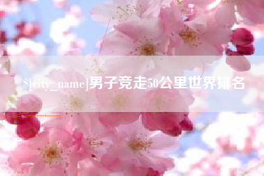 葫芦岛男子竞走50公里世界排名