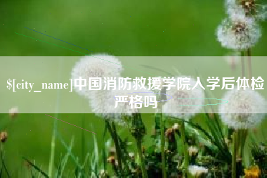 葫芦岛中国消防救援学院入学后体检严格吗